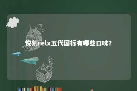 悦刻relx五代国标有哪些口味
？ 